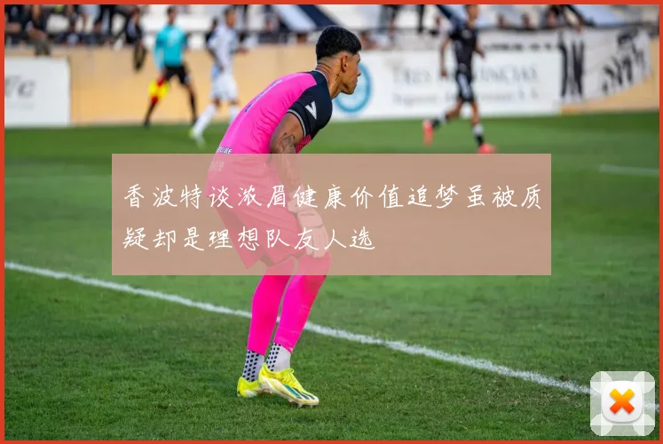 香波特谈浓眉健康价值追梦虽被质疑却是理想队友人选