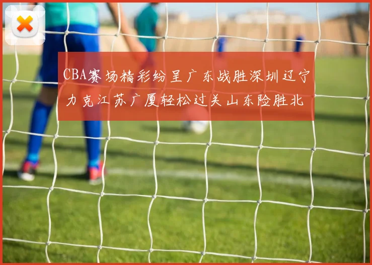 CBA赛场精彩纷呈广东战胜深圳辽宁力克江苏广厦轻松过关山东险胜北京