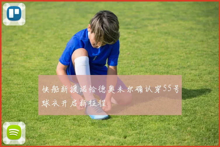 快船新援诺恰德奥米尔确认穿55号球衣开启新征程