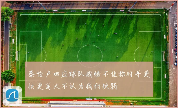 泰伦卢回应球队战绩不佳称对手更快更高大不认为我们软弱
