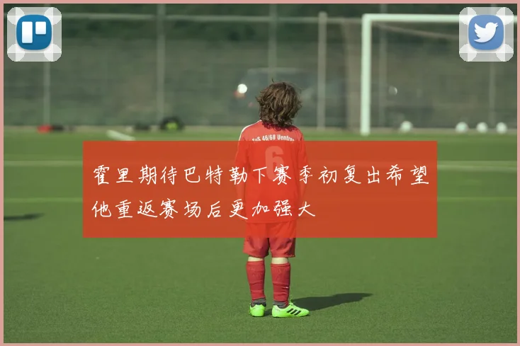 霍里期待巴特勒下赛季初复出希望他重返赛场后更加强大