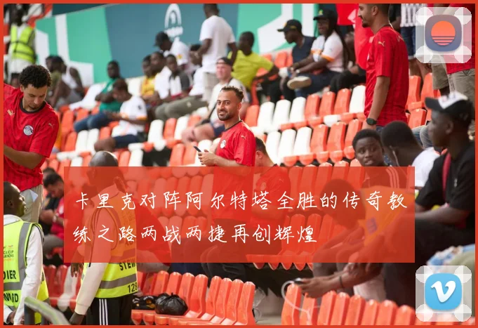 卡里克对阵阿尔特塔全胜的传奇教练之路两战两捷再创辉煌