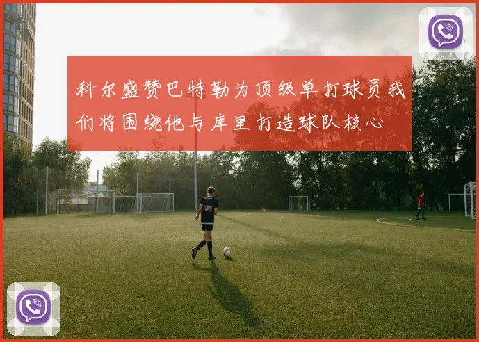 科尔盛赞巴特勒为顶级单打球员我们将围绕他与库里打造球队核心