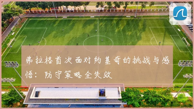 弗拉格首次面对约基奇的挑战与感悟：防守策略全失效