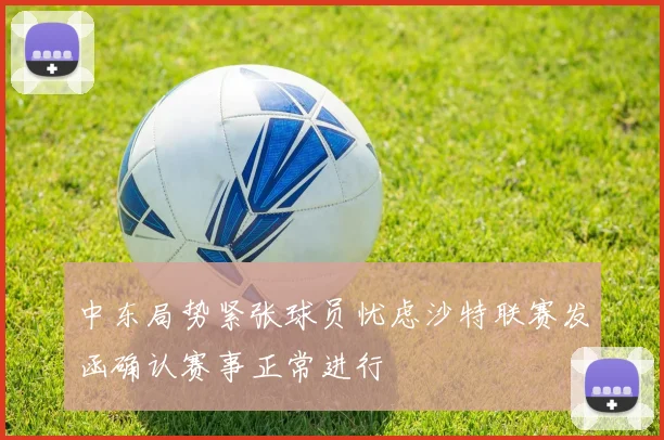 中东局势紧张球员忧虑沙特联赛发函确认赛事正常进行