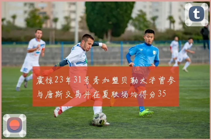 震惊23年31号秀加盟贝勒大学曾参与唐斯交易并在夏联场均得分35