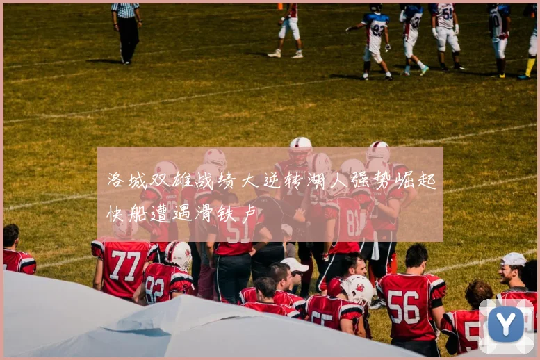 洛城双雄战绩大逆转湖人强势崛起快船遭遇滑铁卢