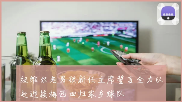 纽维尔老男孩新任主席誓言全力以赴迎接梅西回归家乡球队