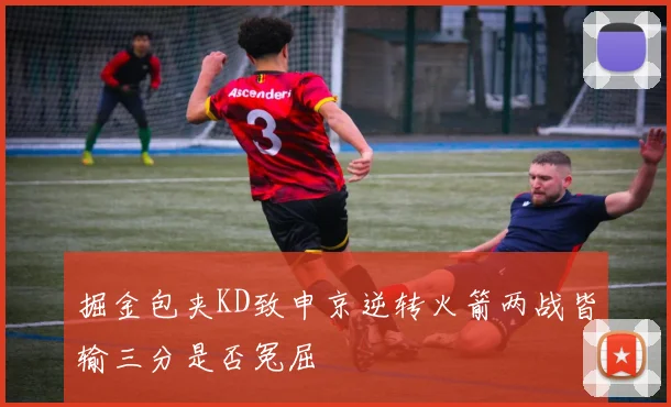 掘金包夹KD致申京逆转火箭两战皆输三分是否冤屈