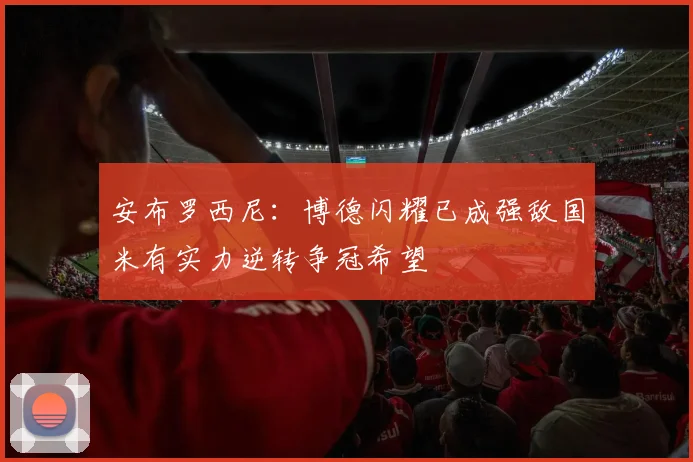安布罗西尼：博德闪耀已成强敌国米有实力逆转争冠希望