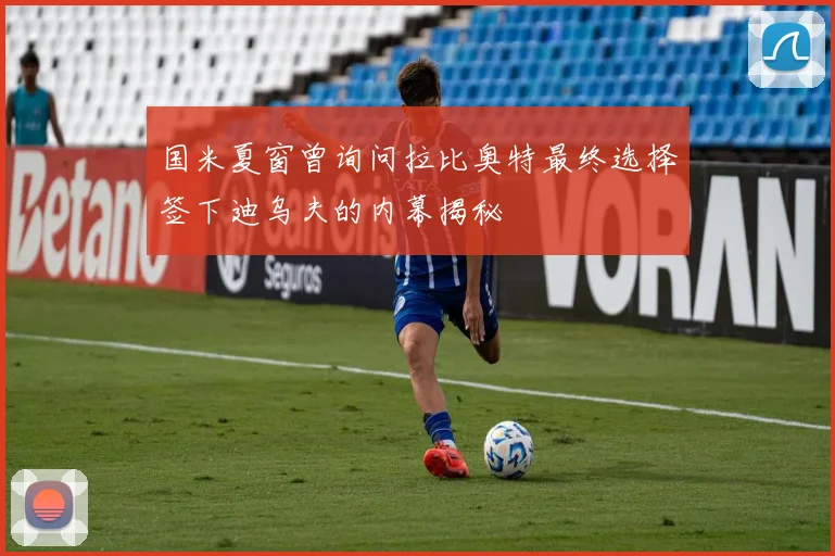 国米夏窗曾询问拉比奥特最终选择签下迪乌夫的内幕揭秘