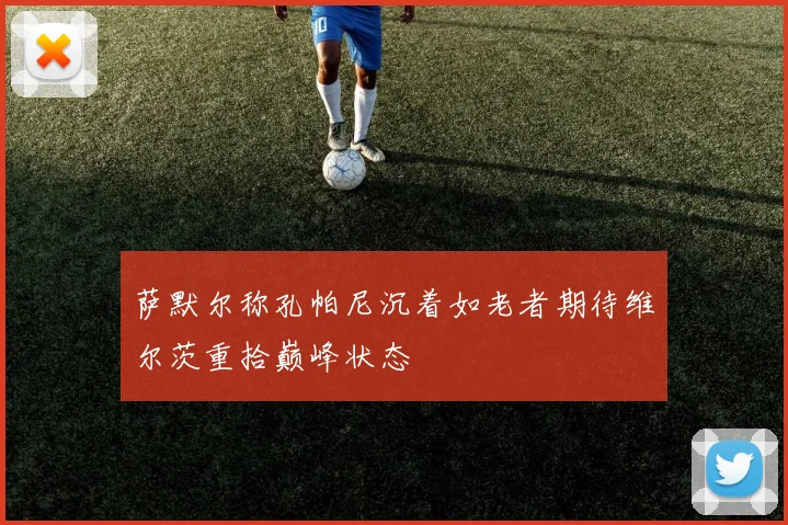 萨默尔称孔帕尼沉着如老者期待维尔茨重拾巅峰状态