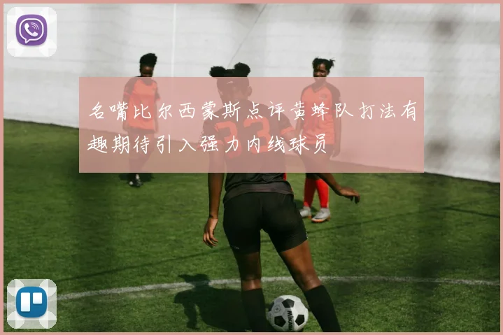 名嘴比尔西蒙斯点评黄蜂队打法有趣期待引入强力内线球员