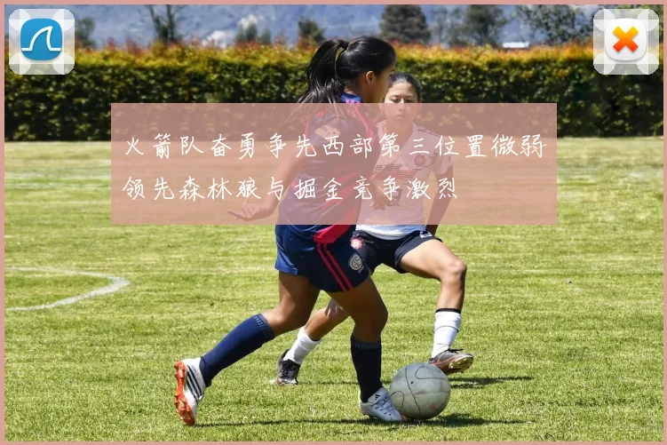 火箭队奋勇争先西部第三位置微弱领先森林狼与掘金竞争激烈