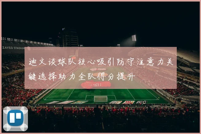 迪文谈球队核心吸引防守注意力关键选择助力全队得分提升