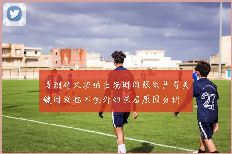 马刺对文班的出场时间限制严苛关键时刻也不例外的深层原因分析