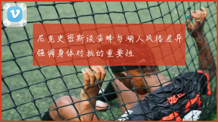 尼克史密斯谈黄蜂与湖人风格差异强调身体对抗的重要性