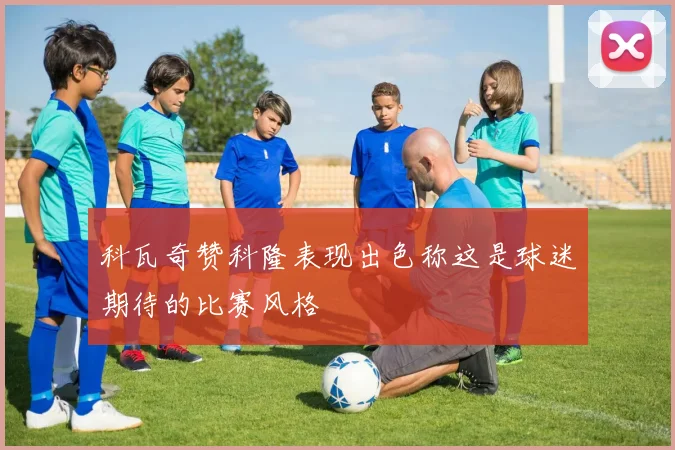 科瓦奇赞科隆表现出色称这是球迷期待的比赛风格