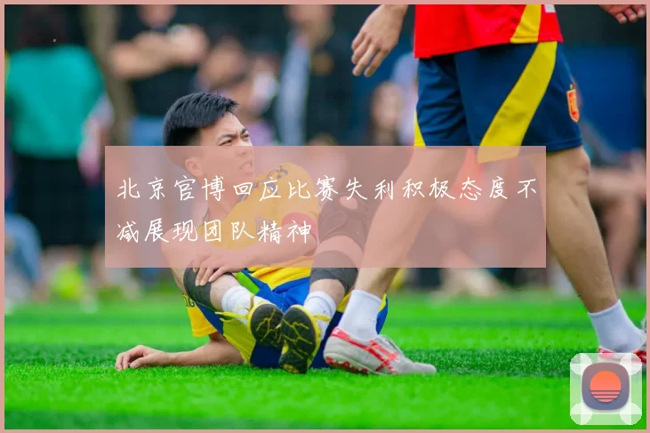 北京官博回应比赛失利积极态度不减展现团队精神