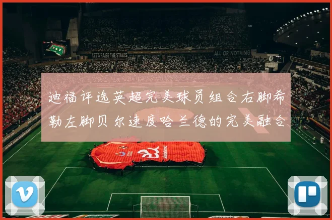 迪福评选英超完美球员组合右脚希勒左脚贝尔速度哈兰德的完美融合